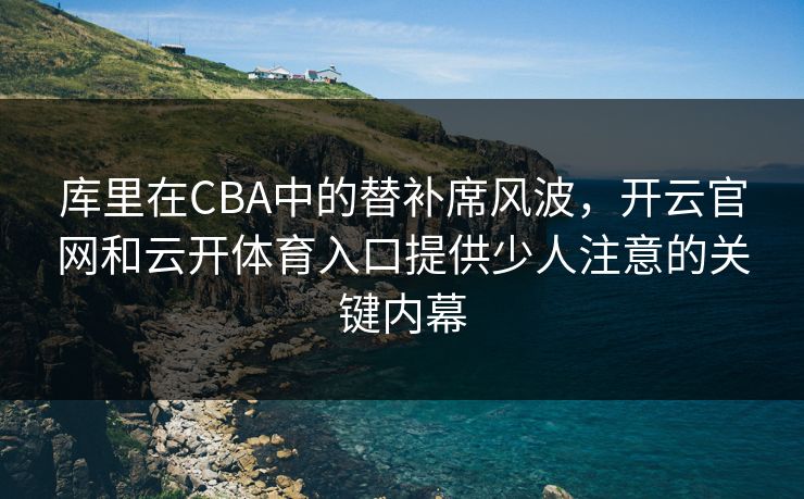 库里在CBA中的替补席风波，开云官网和云开体育入口提供少人注意的关键内幕