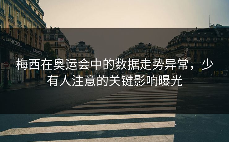 梅西在奥运会中的数据走势异常，少有人注意的关键影响曝光