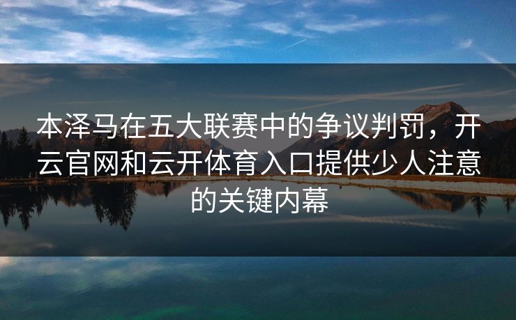 本泽马在五大联赛中的争议判罚，开云官网和云开体育入口提供少人注意的关键内幕