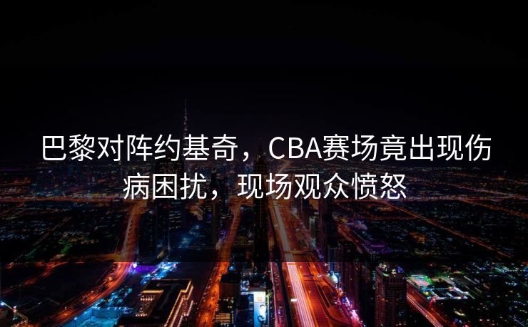 巴黎对阵约基奇，CBA赛场竟出现伤病困扰，现场观众愤怒